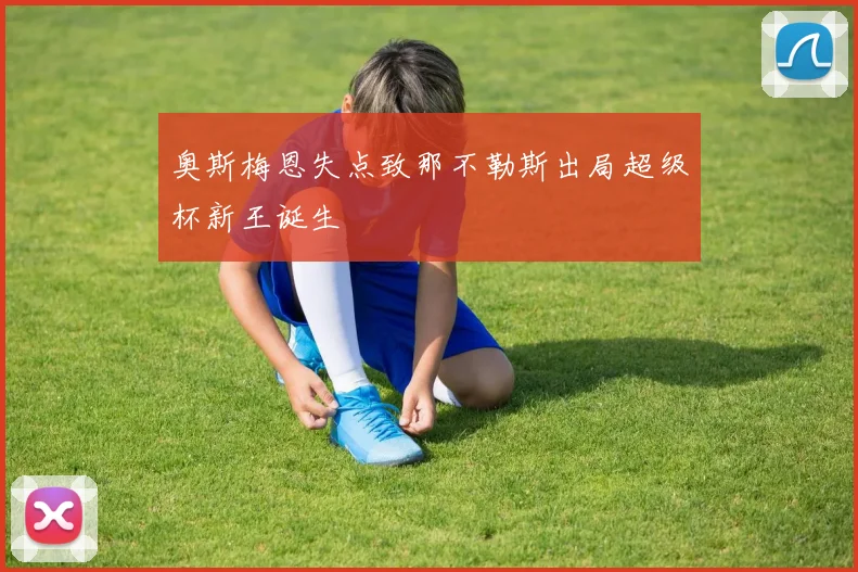 奥斯梅恩失点致那不勒斯出局超级杯新王诞生