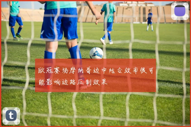 欧冠赛场摩纳哥边中结合效率很可能影响边路压制效果