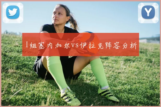 I组塞内加尔vs伊拉克阵容分析