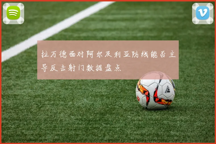 拉万德面对阿尔及利亚防线能否主导反击射门数据盘点