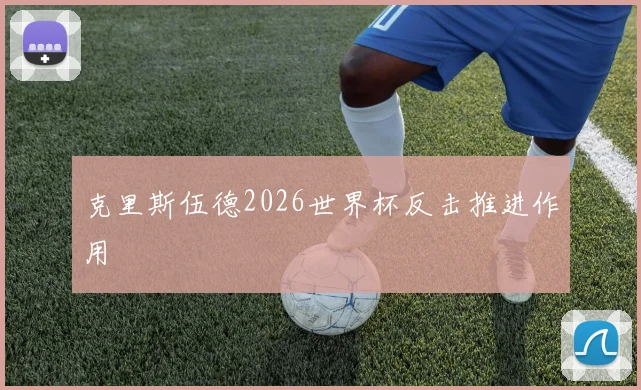 克里斯伍德2026世界杯反击推进作用