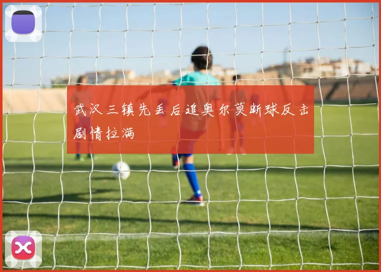武汉三镇先丢后追奥尔莫断球反击剧情拉满