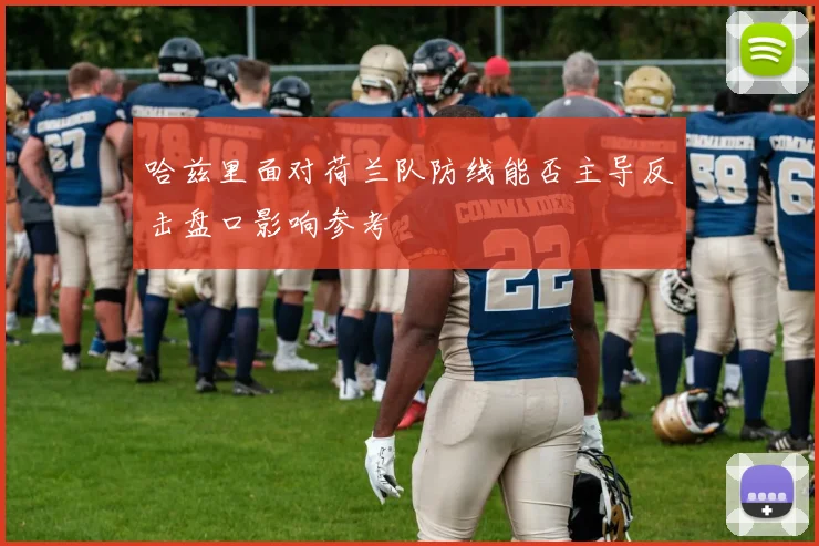 哈兹里面对荷兰队防线能否主导反击盘口影响参考