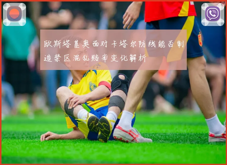 欧斯塔基奥面对卡塔尔防线能否制造禁区混乱赔率变化解析