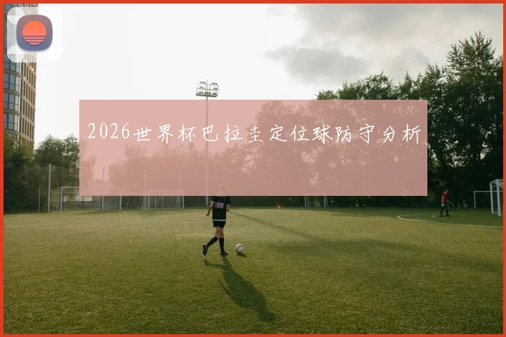 2026世界杯巴拉圭定位球防守分析
