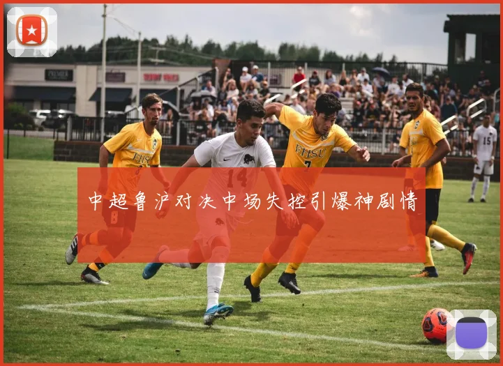 中超鲁沪对决中场失控引爆神剧情