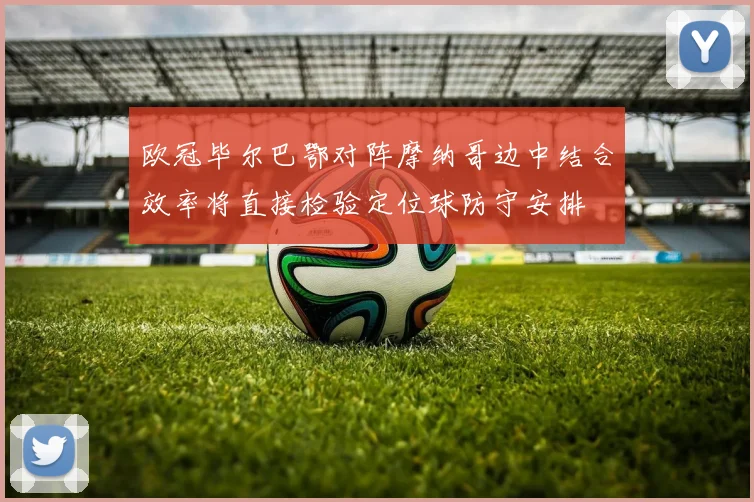 欧冠毕尔巴鄂对阵摩纳哥边中结合效率将直接检验定位球防守安排