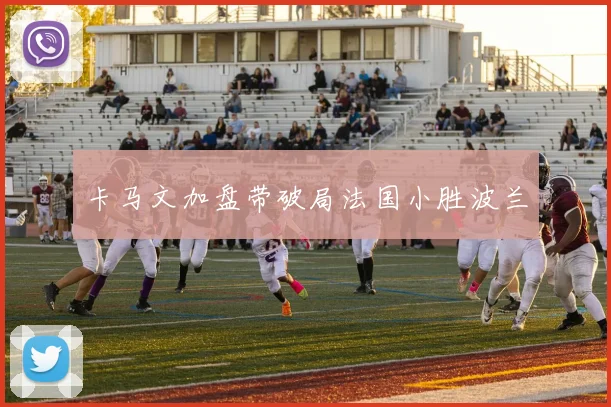 卡马文加盘带破局法国小胜波兰
