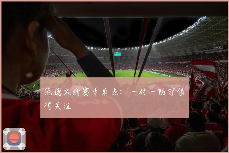 范德文新赛季看点：一对一防守值得关注