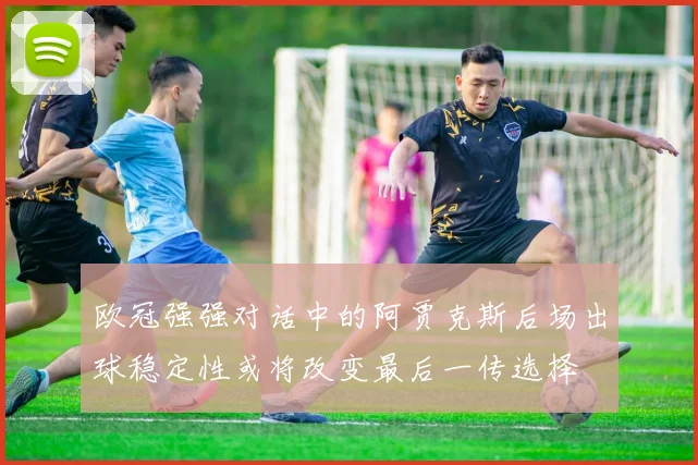 欧冠强强对话中的阿贾克斯后场出球稳定性或将改变最后一传选择