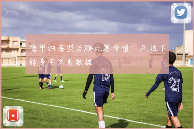 德甲扫荡型后腰比赛价值：压迫下转身不只看数据