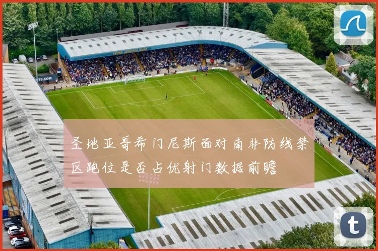 圣地亚哥希门尼斯面对南非防线禁区跑位是否占优射门数据前瞻