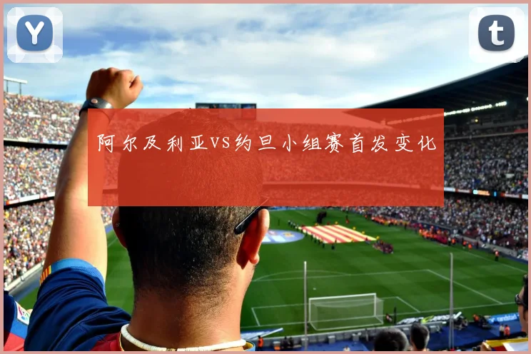 阿尔及利亚vs约旦小组赛首发变化