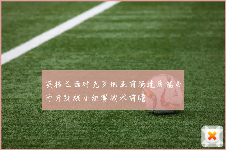 英格兰面对克罗地亚前场速度能否冲开防线小组赛战术前瞻