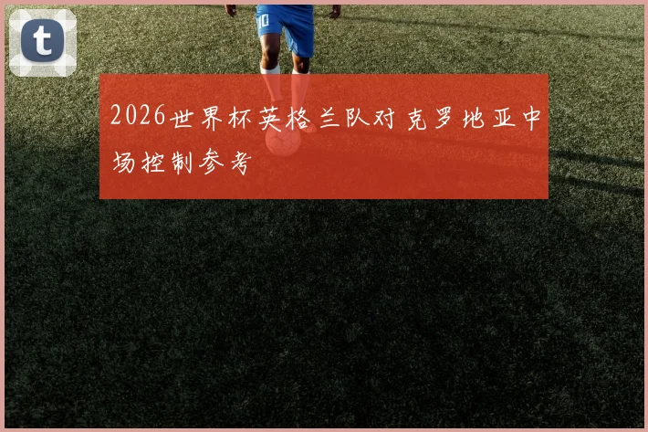 2026世界杯英格兰队对克罗地亚中场控制参考