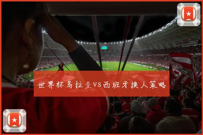 世界杯乌拉圭vs西班牙换人策略