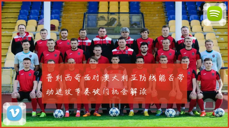 普利西奇面对澳大利亚防线能否带动进攻节奏破门机会解读
