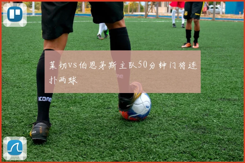 莱切vs伯恩茅斯主队50分钟门将连扑两球