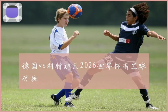 德国vs科特迪瓦2026世界杯高空球对抗