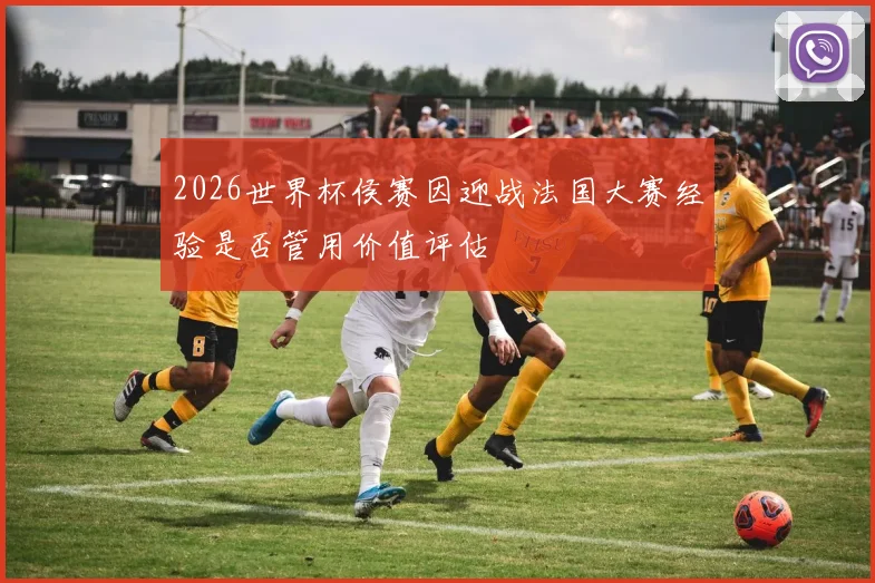 2026世界杯侯赛因迎战法国大赛经验是否管用价值评估