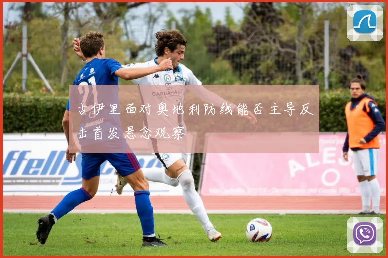 古伊里面对奥地利防线能否主导反击首发悬念观察