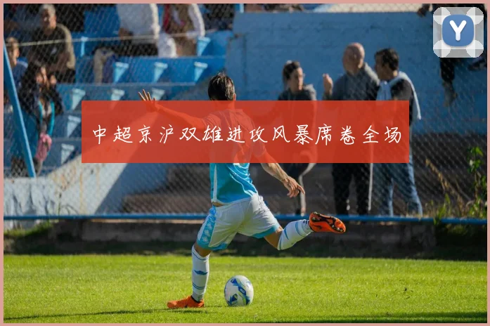 中超京沪双雄进攻风暴席卷全场