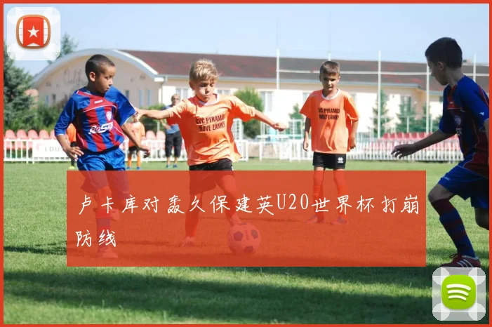 卢卡库对轰久保建英U20世界杯打崩防线