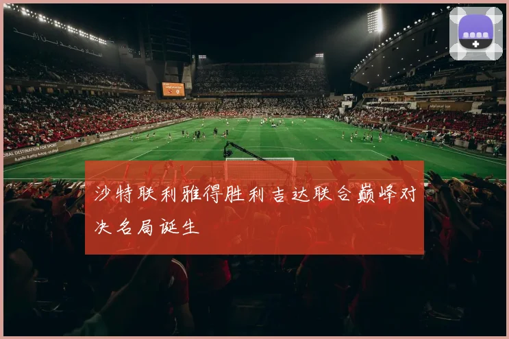沙特联利雅得胜利吉达联合巅峰对决名局诞生