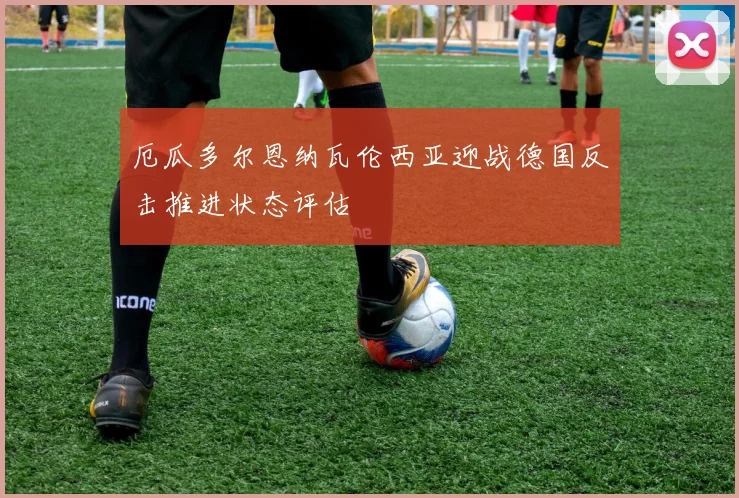 厄瓜多尔恩纳瓦伦西亚迎战德国反击推进状态评估