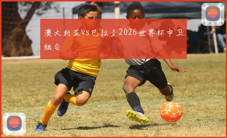 澳大利亚vs巴拉圭2026世界杯中卫组合