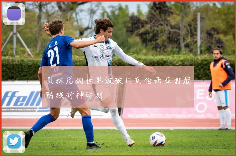 贝林厄姆世界波破门瓦伦西亚打崩防线封神时刻