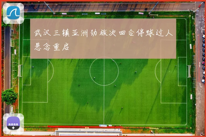 武汉三镇亚洲劲旅次回合停球过人悬念重启