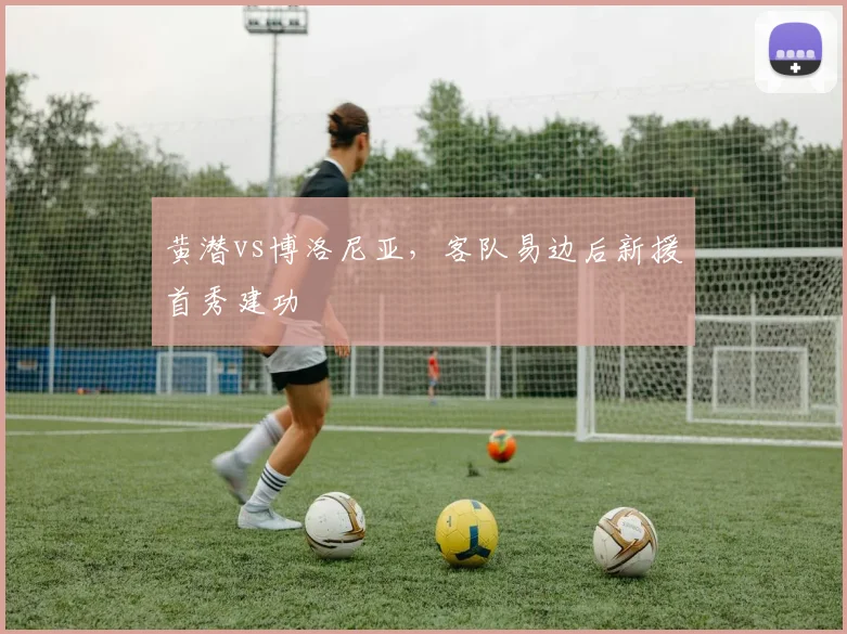 黄潜vs博洛尼亚，客队易边后新援首秀建功