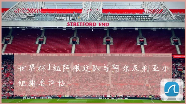 世界杯J组阿根廷队与阿尔及利亚小组排名评估