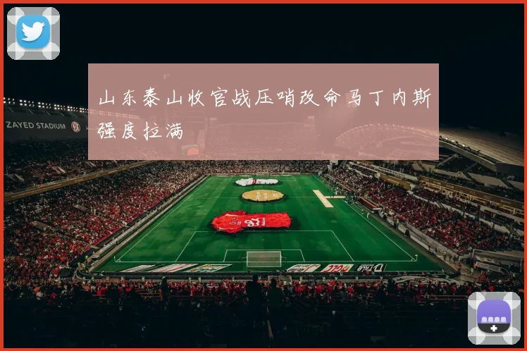 山东泰山收官战压哨改命马丁内斯强度拉满