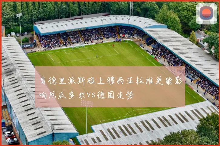 肯德里派斯碰上穆西亚拉谁更能影响厄瓜多尔vs德国走势