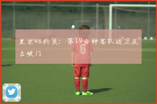 里尔vs科莫：第19分钟客队边卫反击破门