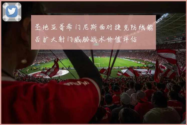 圣地亚哥希门尼斯面对捷克防线能否扩大射门威胁战术价值评估