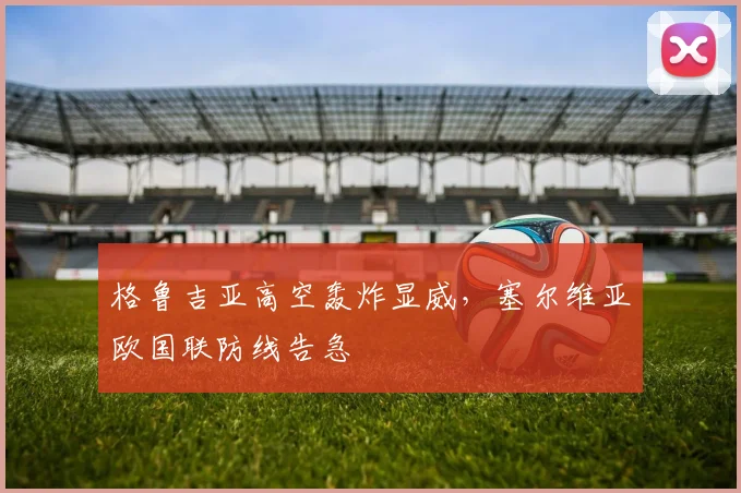 格鲁吉亚高空轰炸显威，塞尔维亚欧国联防线告急