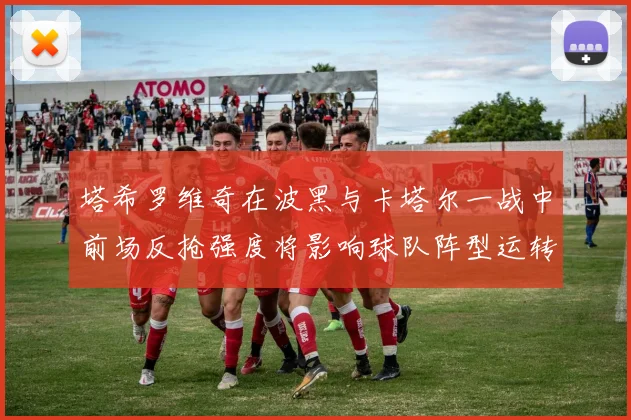 塔希罗维奇在波黑与卡塔尔一战中前场反抢强度将影响球队阵型运转