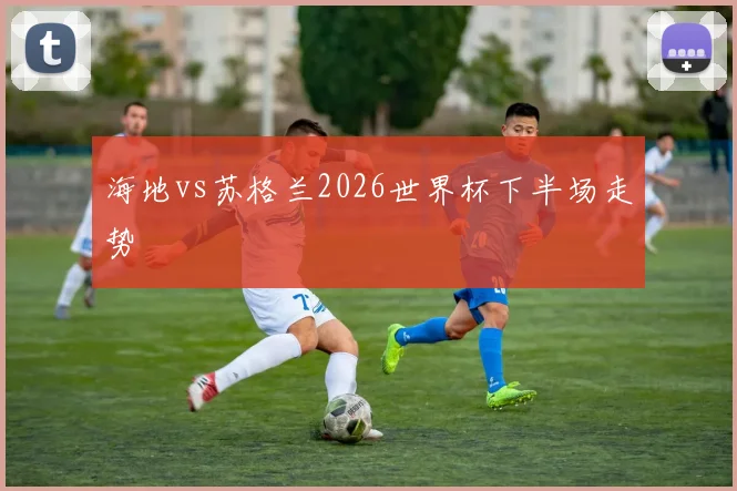 海地vs苏格兰2026世界杯下半场走势