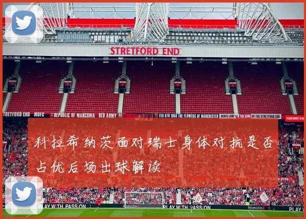 科拉希纳茨面对瑞士身体对抗是否占优后场出球解读