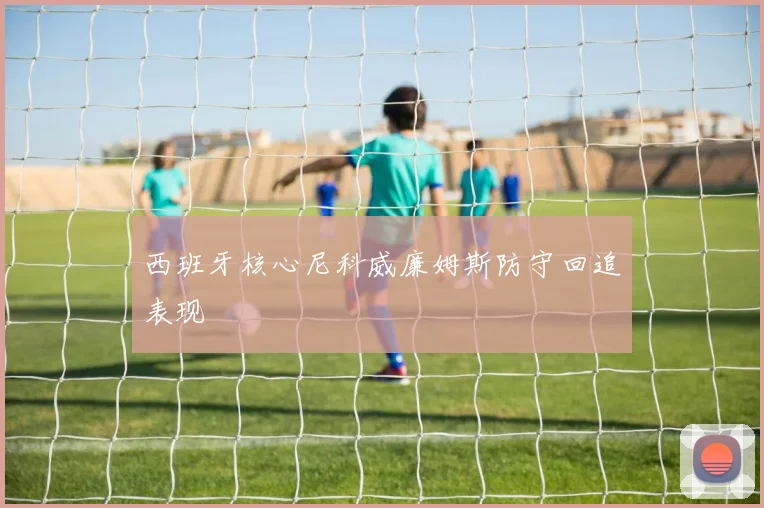 西班牙核心尼科威廉姆斯防守回追表现