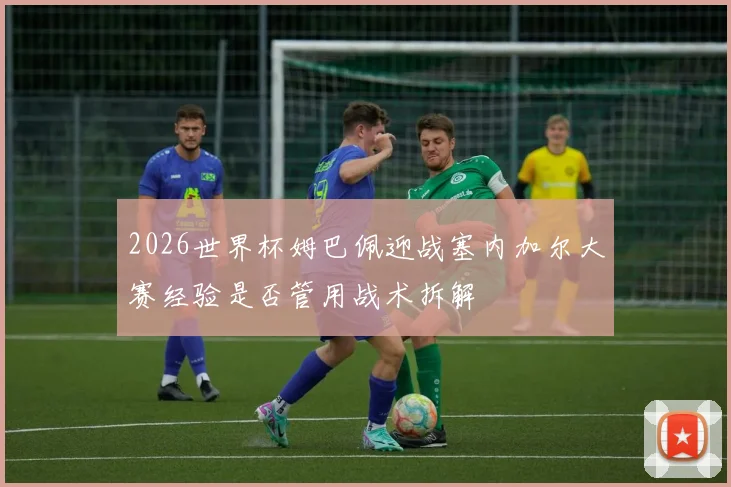 2026世界杯姆巴佩迎战塞内加尔大赛经验是否管用战术拆解