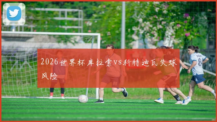 2026世界杯库拉索vs科特迪瓦失球风险