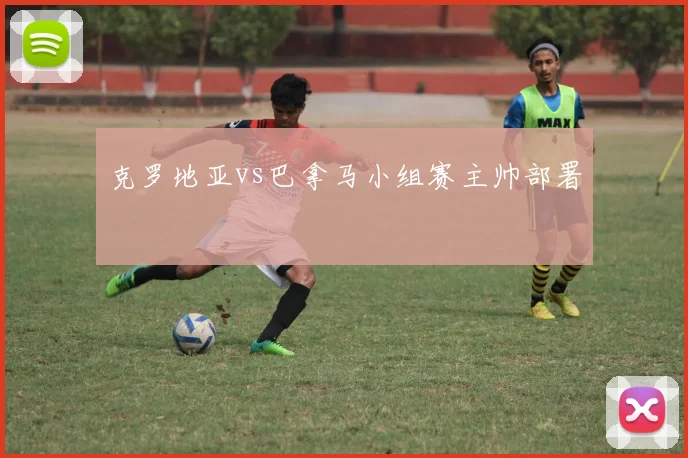 克罗地亚vs巴拿马小组赛主帅部署