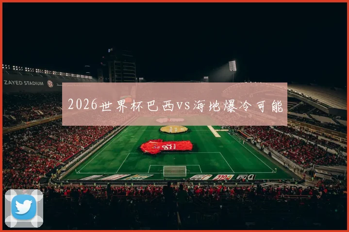 2026世界杯巴西vs海地爆冷可能