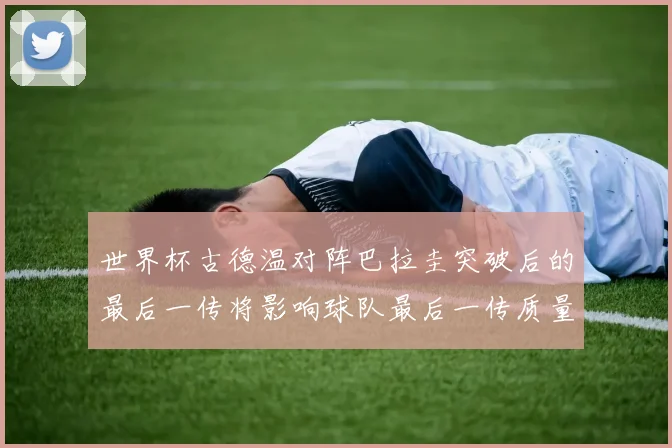世界杯古德温对阵巴拉圭突破后的最后一传将影响球队最后一传质量