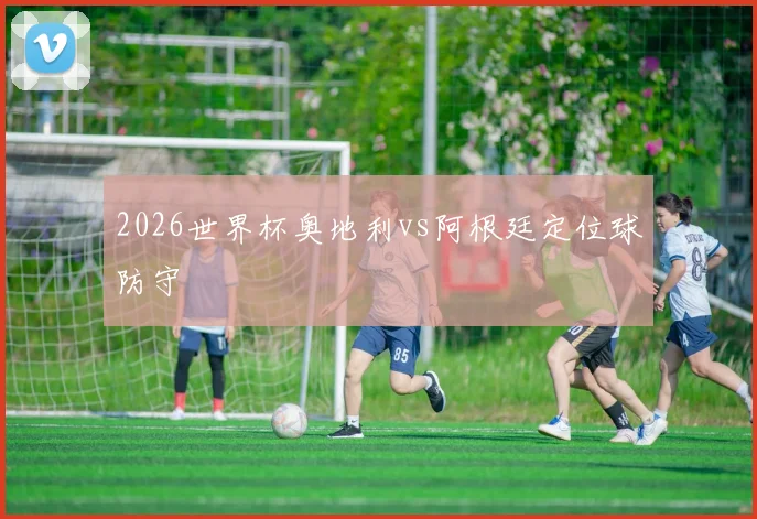 2026世界杯奥地利vs阿根廷定位球防守