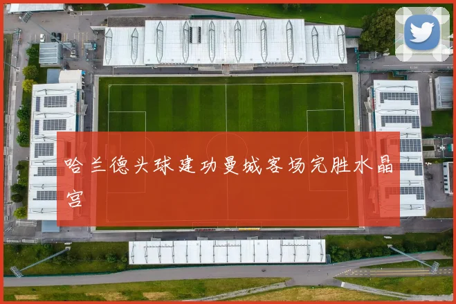 哈兰德头球建功曼城客场完胜水晶宫